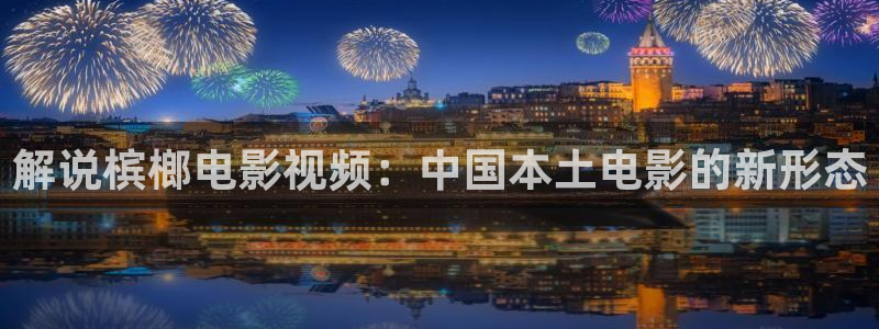 奇优影视在线免费看：解说槟榔电影视频：中国本土电影的新形态