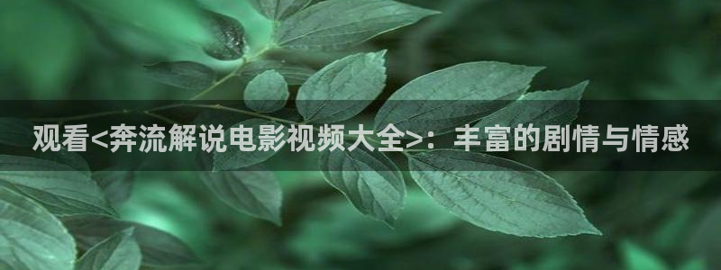奇优影院黄金瞳手机版：观看<奔流解说电影视频大全>：丰富的剧情与情感