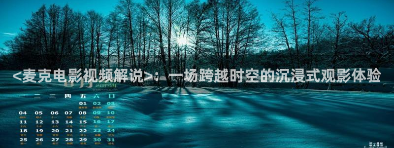 奇优影院免费版看：<麦克电影视频解说>：一场跨越时空的沉浸式观影体验