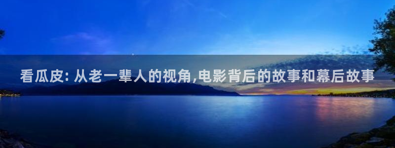 奇优影视手机版免费观看电视剧下载：看瓜皮: 从老一辈人的视角,电影背后的故事和幕后故事