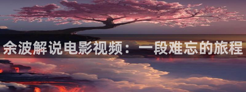 奇优影院好多福利：余波解说电影视频：一段难忘的旅程